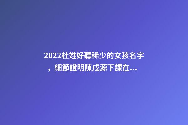 2022杜姓好聽稀少的女孩名字，細節證明陳戌源下課在即-第1張-觀點-玄機派